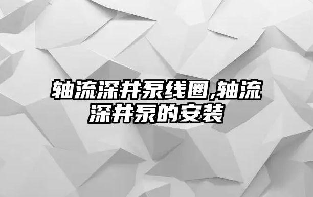 軸流深井泵線圈,軸流深井泵的安裝