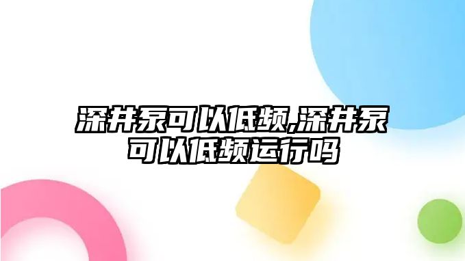 深井泵可以低頻,深井泵可以低頻運(yùn)行嗎