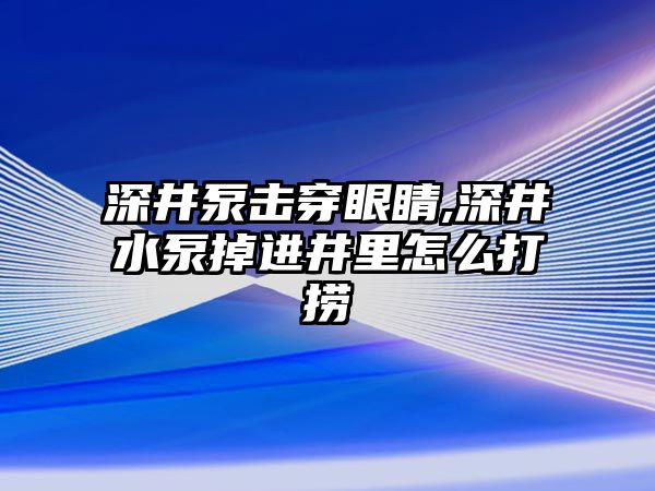 深井泵擊穿眼睛,深井水泵掉進(jìn)井里怎么打撈