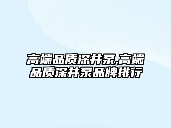 高端品質深井泵,高端品質深井泵品牌排行