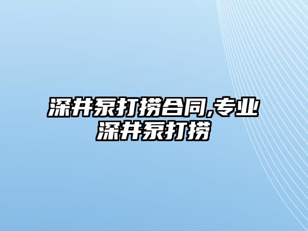 深井泵打撈合同,專業深井泵打撈