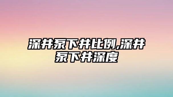 深井泵下井比例,深井泵下井深度