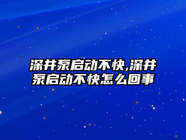 深井泵啟動不快,深井泵啟動不快怎么回事