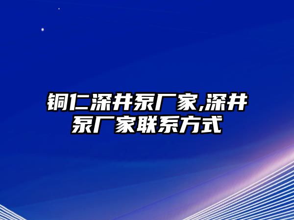 銅仁深井泵廠家,深井泵廠家聯系方式