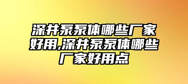 深井泵泵體哪些廠家好用,深井泵泵體哪些廠家好用點