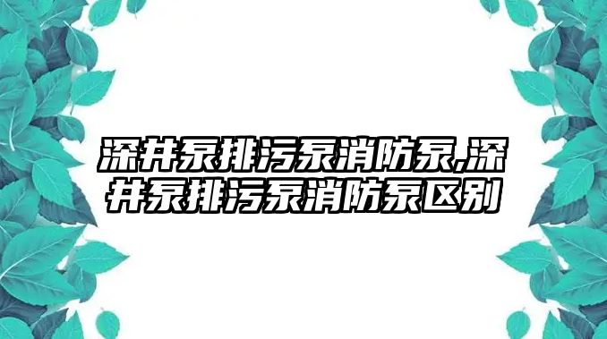 深井泵排污泵消防泵,深井泵排污泵消防泵區別