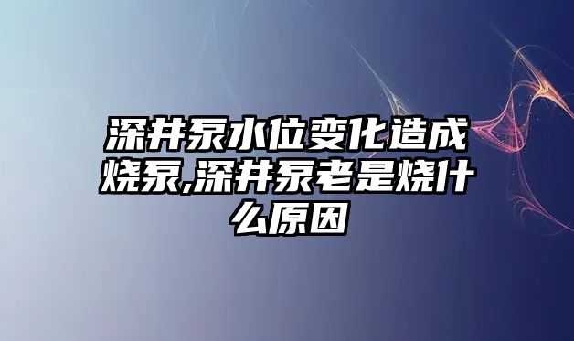 深井泵水位變化造成燒泵,深井泵老是燒什么原因