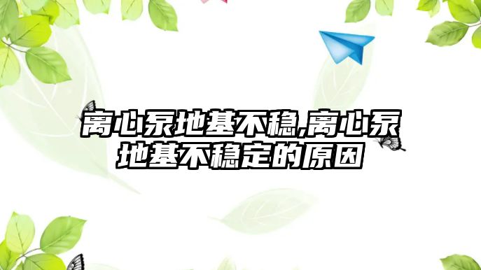 離心泵地基不穩(wěn),離心泵地基不穩(wěn)定的原因