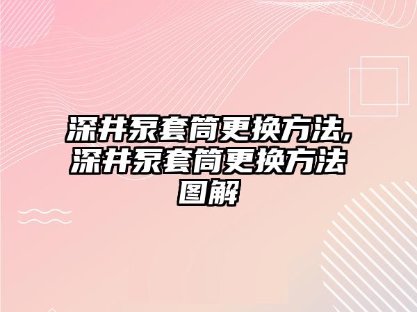 深井泵套筒更換方法,深井泵套筒更換方法圖解