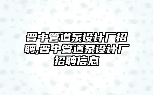 晉中管道泵設(shè)計(jì)廠招聘,晉中管道泵設(shè)計(jì)廠招聘信息