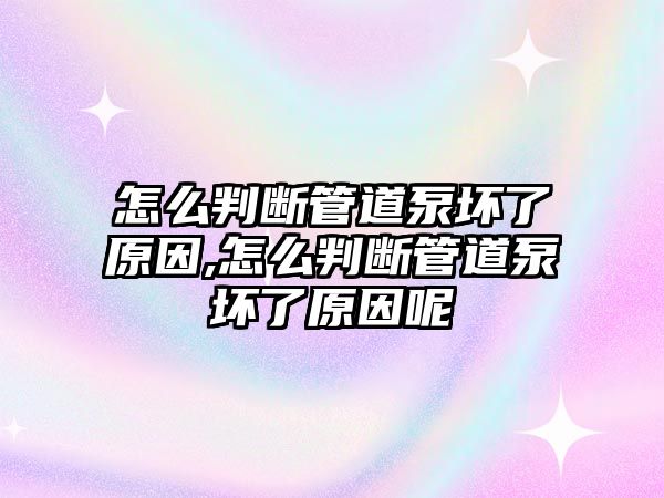 怎么判斷管道泵壞了原因,怎么判斷管道泵壞了原因呢