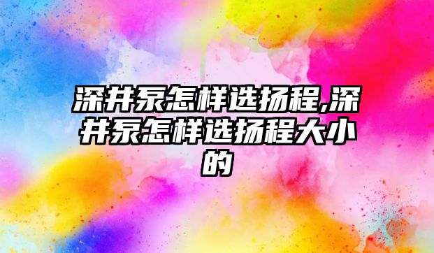 深井泵怎樣選揚程,深井泵怎樣選揚程大小的