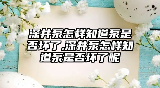 深井泵怎樣知道泵是否壞了,深井泵怎樣知道泵是否壞了呢