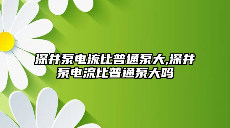 深井泵電流比普通泵大,深井泵電流比普通泵大嗎