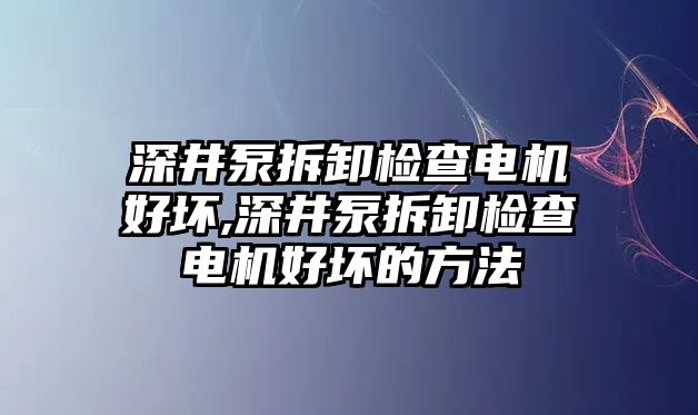 深井泵拆卸檢查電機好壞,深井泵拆卸檢查電機好壞的方法