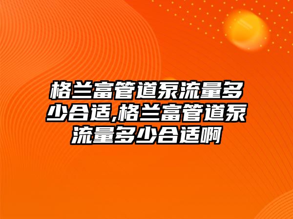 格蘭富管道泵流量多少合適,格蘭富管道泵流量多少合適啊