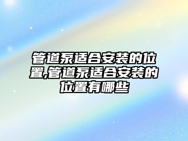 管道泵適合安裝的位置,管道泵適合安裝的位置有哪些