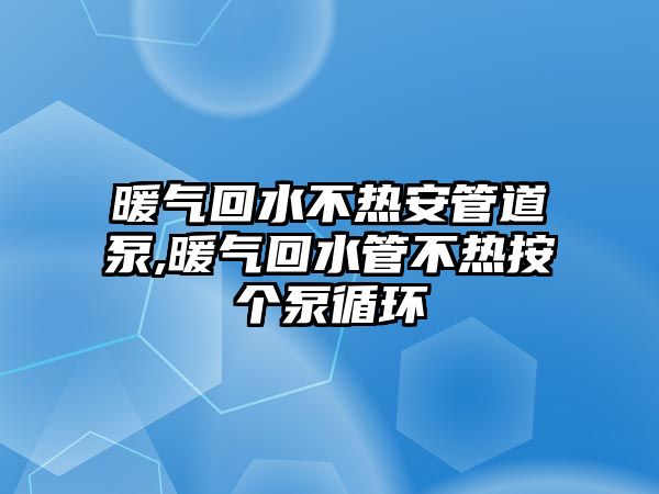 暖氣回水不熱安管道泵,暖氣回水管不熱按個泵循環(huán)