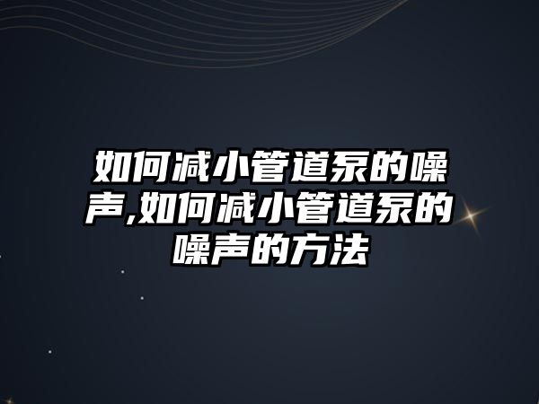 如何減小管道泵的噪聲,如何減小管道泵的噪聲的方法