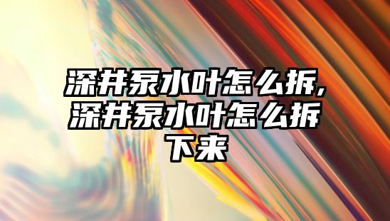 深井泵水葉怎么拆,深井泵水葉怎么拆下來(lái)