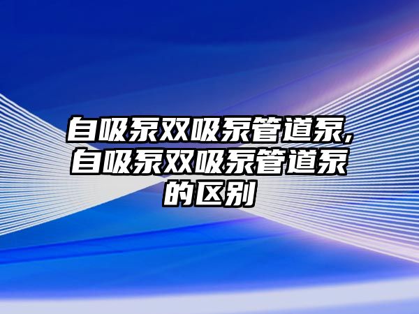 自吸泵雙吸泵管道泵,自吸泵雙吸泵管道泵的區別