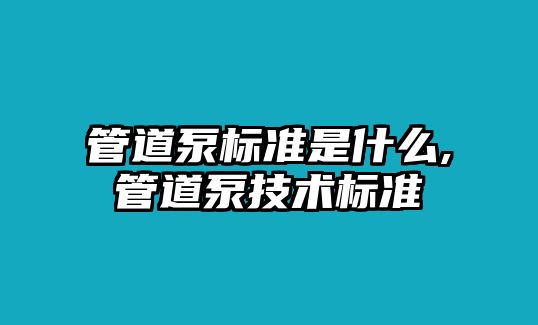 管道泵標(biāo)準(zhǔn)是什么,管道泵技術(shù)標(biāo)準(zhǔn)