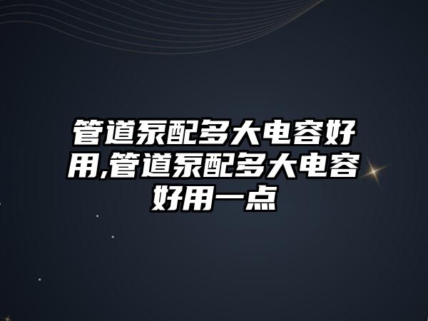 管道泵配多大電容好用,管道泵配多大電容好用一點