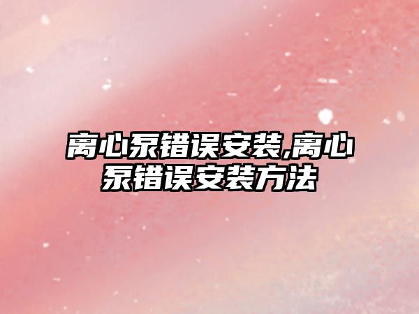 離心泵錯誤安裝,離心泵錯誤安裝方法