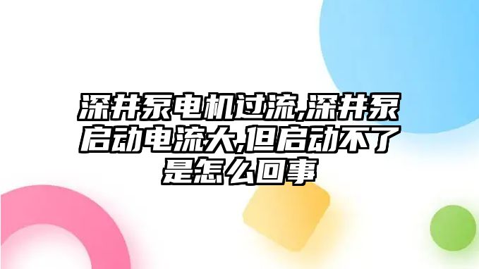 深井泵電機過流,深井泵啟動電流大,但啟動不了是怎么回事