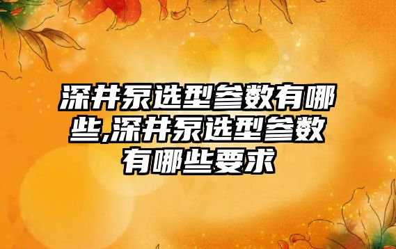 深井泵選型參數有哪些,深井泵選型參數有哪些要求