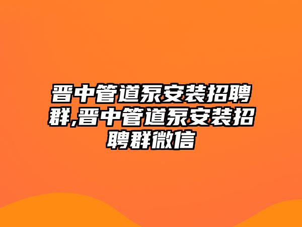 晉中管道泵安裝招聘群,晉中管道泵安裝招聘群微信