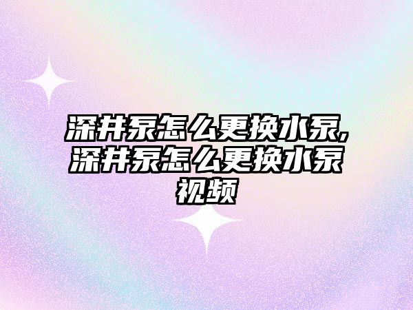 深井泵怎么更換水泵,深井泵怎么更換水泵視頻