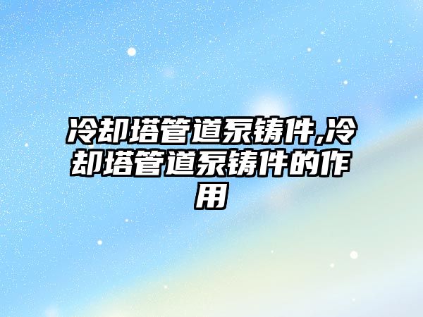 冷卻塔管道泵鑄件,冷卻塔管道泵鑄件的作用