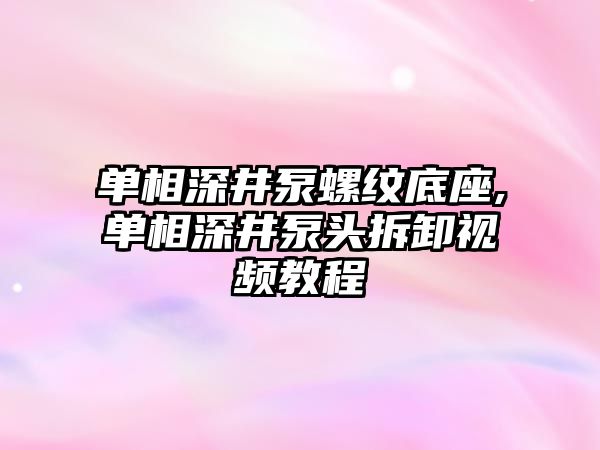 單相深井泵螺紋底座,單相深井泵頭拆卸視頻教程