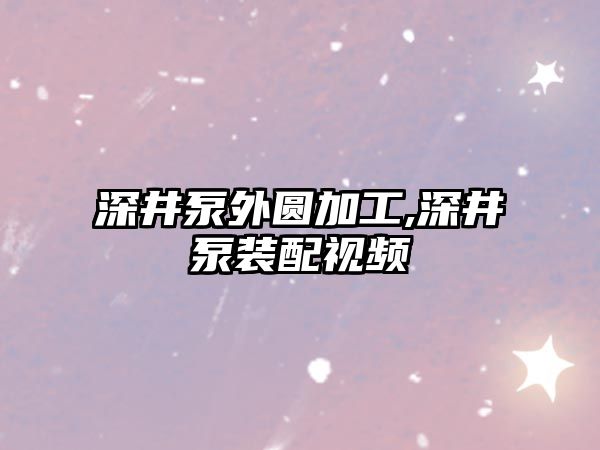 深井泵外圓加工,深井泵裝配視頻