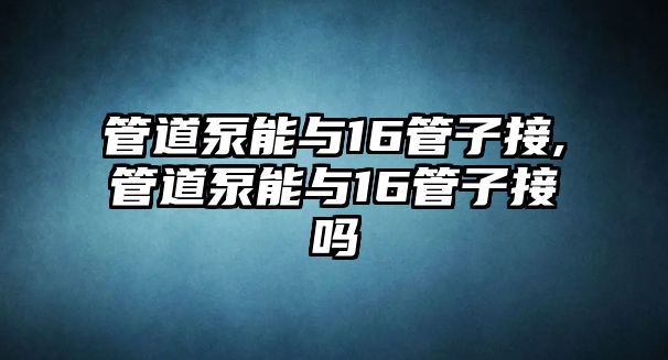 管道泵能與16管子接,管道泵能與16管子接嗎