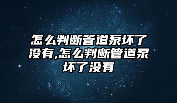 怎么判斷管道泵壞了沒有,怎么判斷管道泵壞了沒有