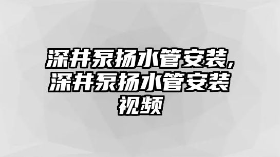 深井泵揚水管安裝,深井泵揚水管安裝視頻