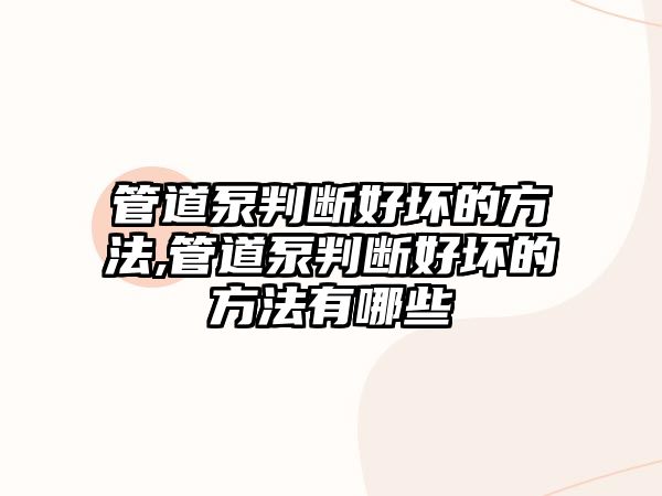 管道泵判斷好壞的方法,管道泵判斷好壞的方法有哪些