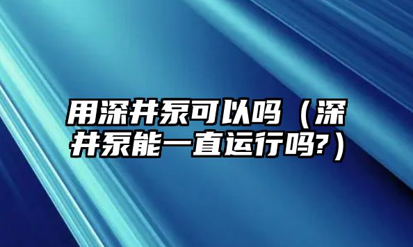 用深井泵可以嗎（深井泵能一直運行嗎?）