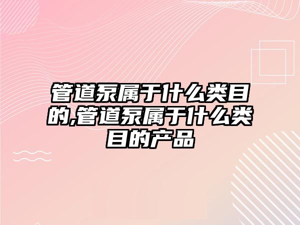 管道泵屬于什么類目的,管道泵屬于什么類目的產品