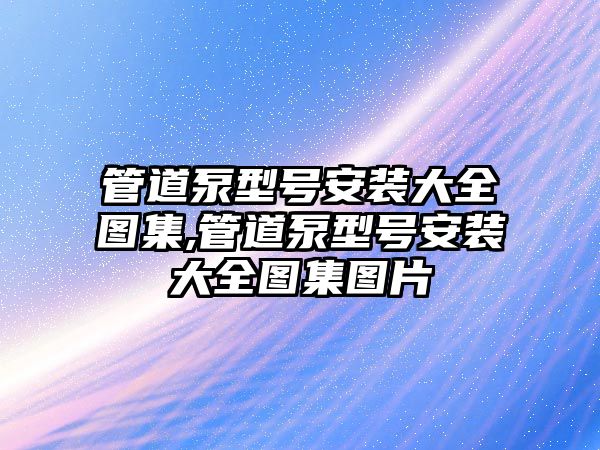 管道泵型號安裝大全圖集,管道泵型號安裝大全圖集圖片