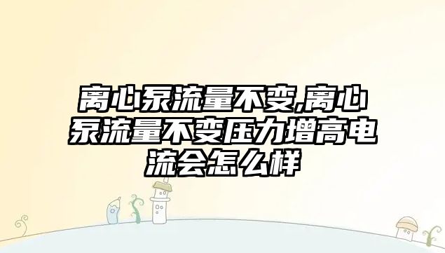 離心泵流量不變,離心泵流量不變壓力增高電流會怎么樣