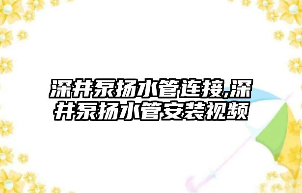 深井泵揚水管連接,深井泵揚水管安裝視頻