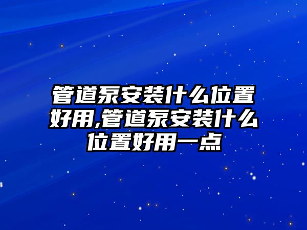 管道泵安裝什么位置好用,管道泵安裝什么位置好用一點