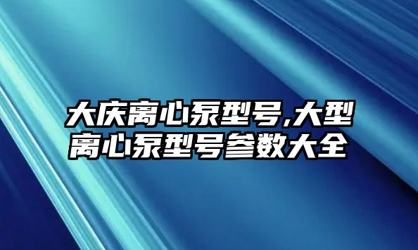 大慶離心泵型號,大型離心泵型號參數大全