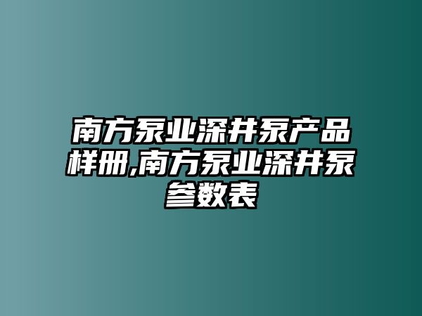 南方泵業深井泵產品樣冊,南方泵業深井泵參數表