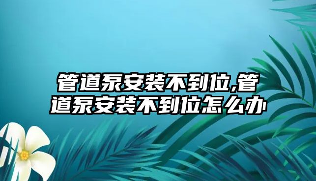 管道泵安裝不到位,管道泵安裝不到位怎么辦