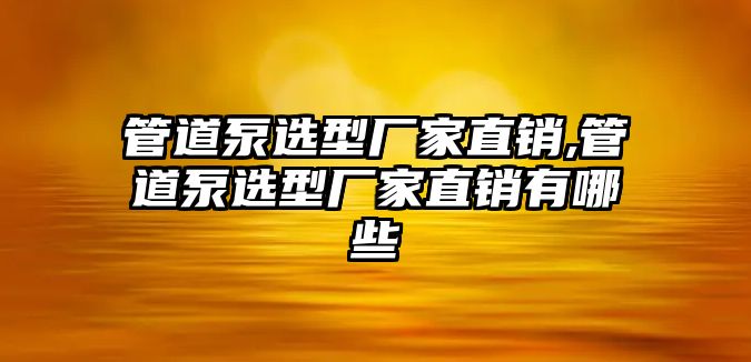 管道泵選型廠家直銷,管道泵選型廠家直銷有哪些