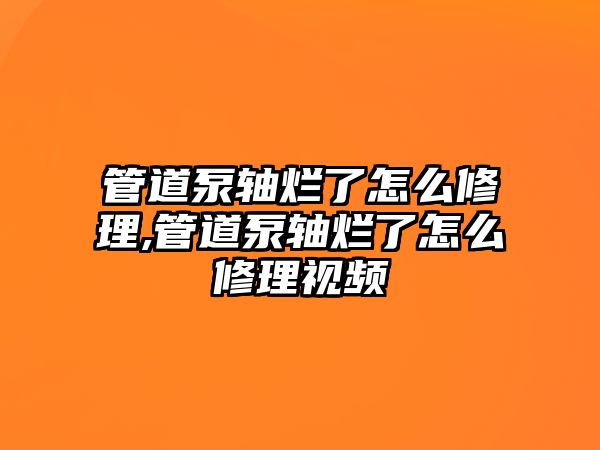 管道泵軸爛了怎么修理,管道泵軸爛了怎么修理視頻